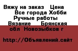 Вяжу на заказ › Цена ­ 800 - Все города Хобби. Ручные работы » Вязание   . Брянская обл.,Новозыбков г.